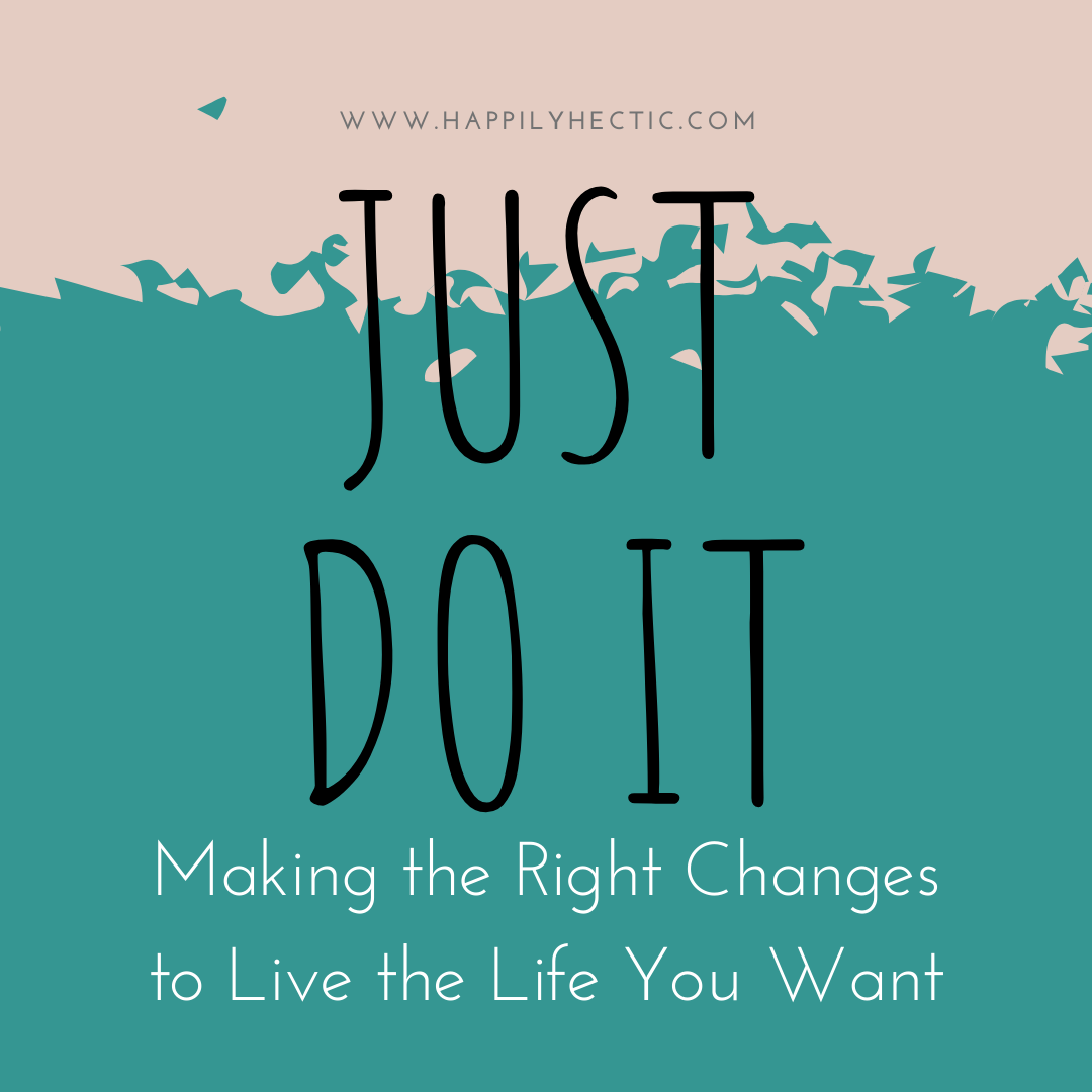 Just Do It – Making the Right Changes to Live the Life You Want